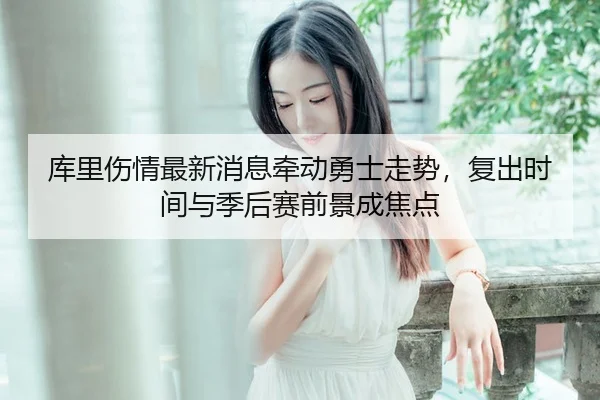 库里伤情最新消息牵动勇士走势，复出时间与季后赛前景成焦点