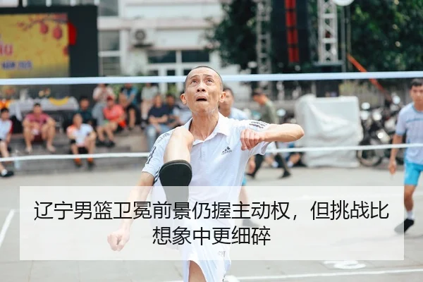 辽宁男篮卫冕前景仍握主动权，但挑战比想象中更细碎