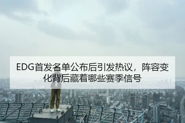 EDG首发名单公布后引发热议，阵容变化背后藏着哪些赛季信号